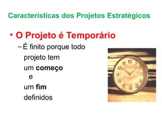 Características dos Projetos Estratégicos
• O Projeto é Temporário
–É finito porque todo
projeto tem
um começo
e
um fim
definidos
 