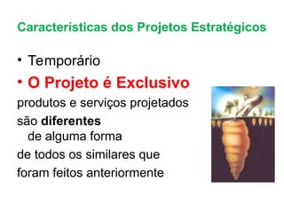 • Temporário
• O Projeto é Exclusivo
produtos e serviços projetados
são diferentes
de alguma forma
de todos os similares que
foram feitos anteriormente
Características dos Projetos Estratégicos
 