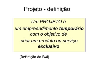 Projeto - definição
Um PROJETO é
um empreendimento temporário
com o objetivo de
criar um produto ou serviço
exclusivo
(Definição do PMI)
 
