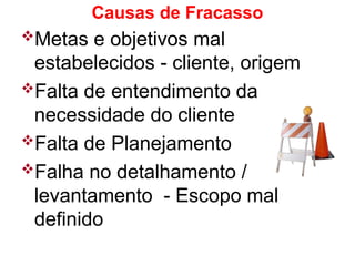 Causas de Fracasso
Metas e objetivos mal
estabelecidos - cliente, origem
Falta de entendimento da
necessidade do cliente
Falta de Planejamento
Falha no detalhamento /
levantamento - Escopo mal
definido
 