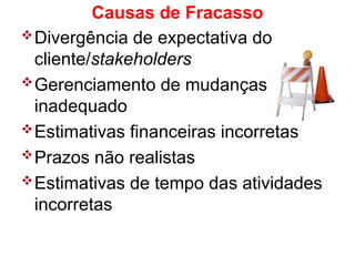 Causas de Fracasso
Divergência de expectativa do
cliente/stakeholders
Gerenciamento de mudanças
inadequado
Estimativas financeiras incorretas
Prazos não realistas
Estimativas de tempo das atividades
incorretas
 