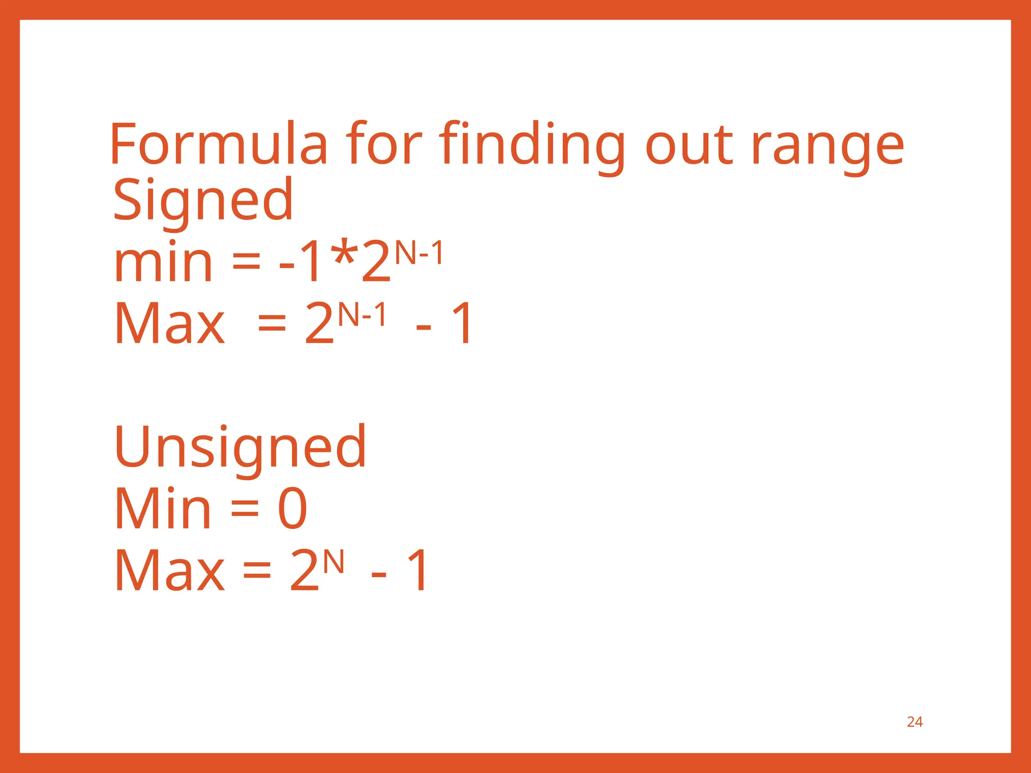 Formula for finding out range
24
Signed
min = -1*2N-1
Max = 2N-1
- 1
Unsigned
Min = 0
Max = 2N
- 1
 