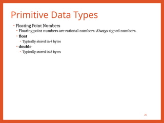 Primitive Data Types
25
• Floating Point Numbers
• Floating point numbers are rational numbers. Always signed numbers.
• float
• Typically stored in 4 bytes
• double
• Typically stored in 8 bytes
 