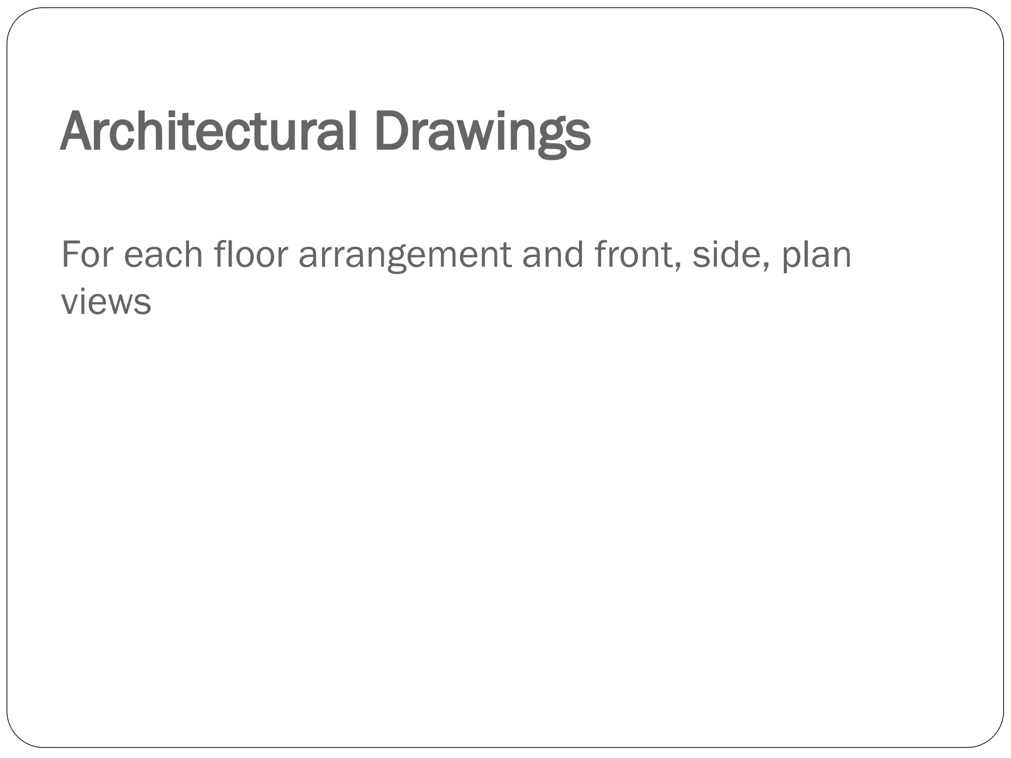 Architectural Drawings
For each floor arrangement and front, side, plan
views
 