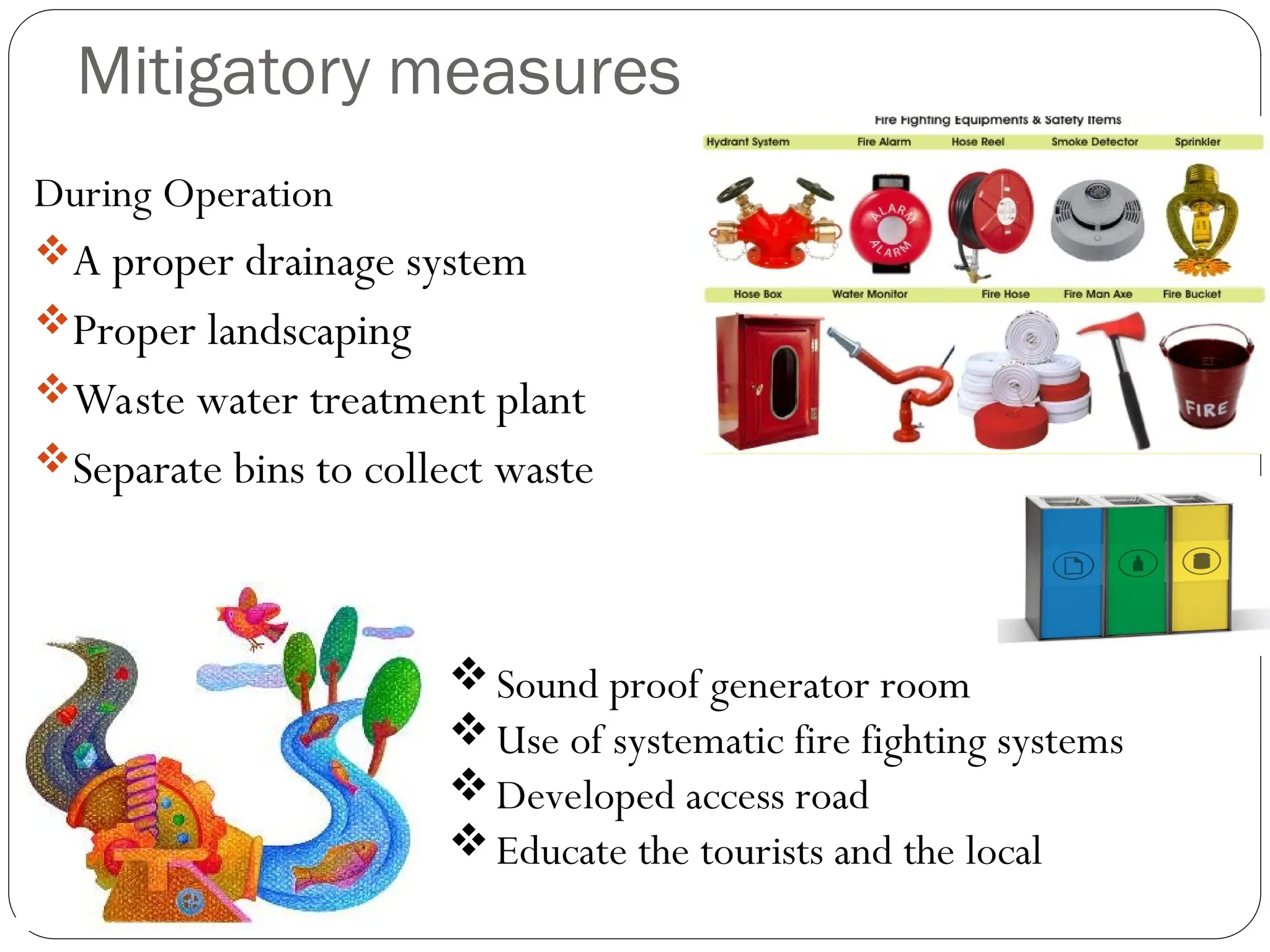 Mitigatory measures
During Operation
A proper drainage system
Proper landscaping
Waste water treatment plant
Separate bins to collect waste
Sound proof generator room
Use of systematic fire fighting systems
Developed access road
Educate the tourists and the local
 