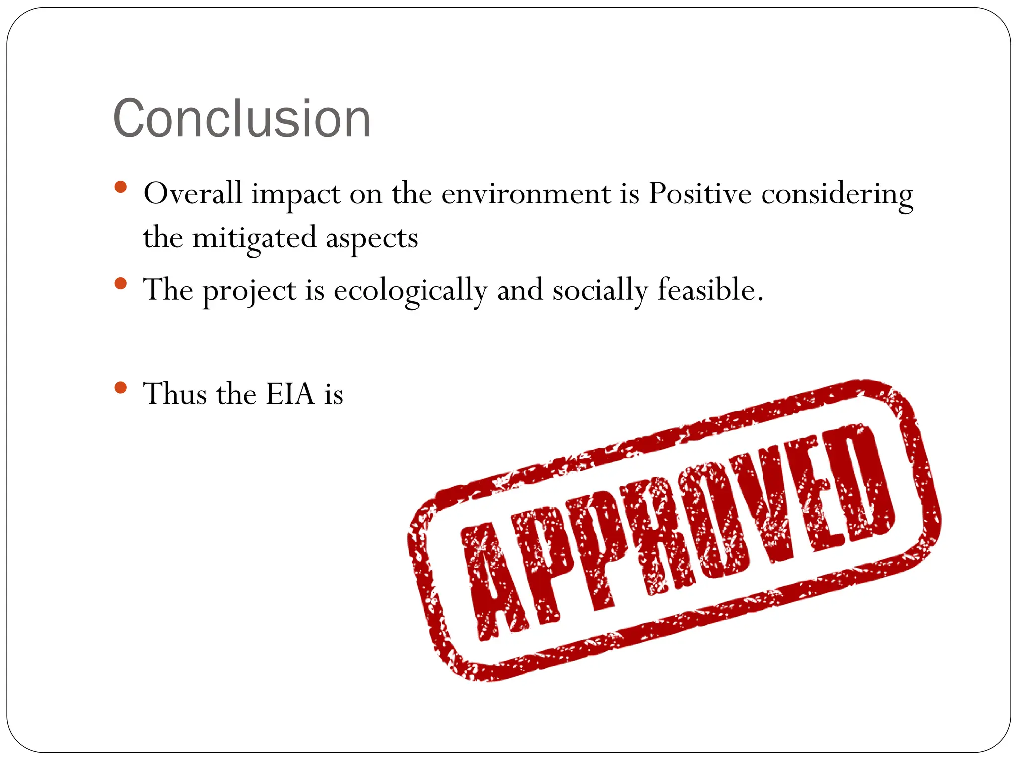 Conclusion
 Overall impact on the environment is Positive considering
the mitigated aspects
 The project is ecologically and socially feasible.
 Thus the EIA is
 