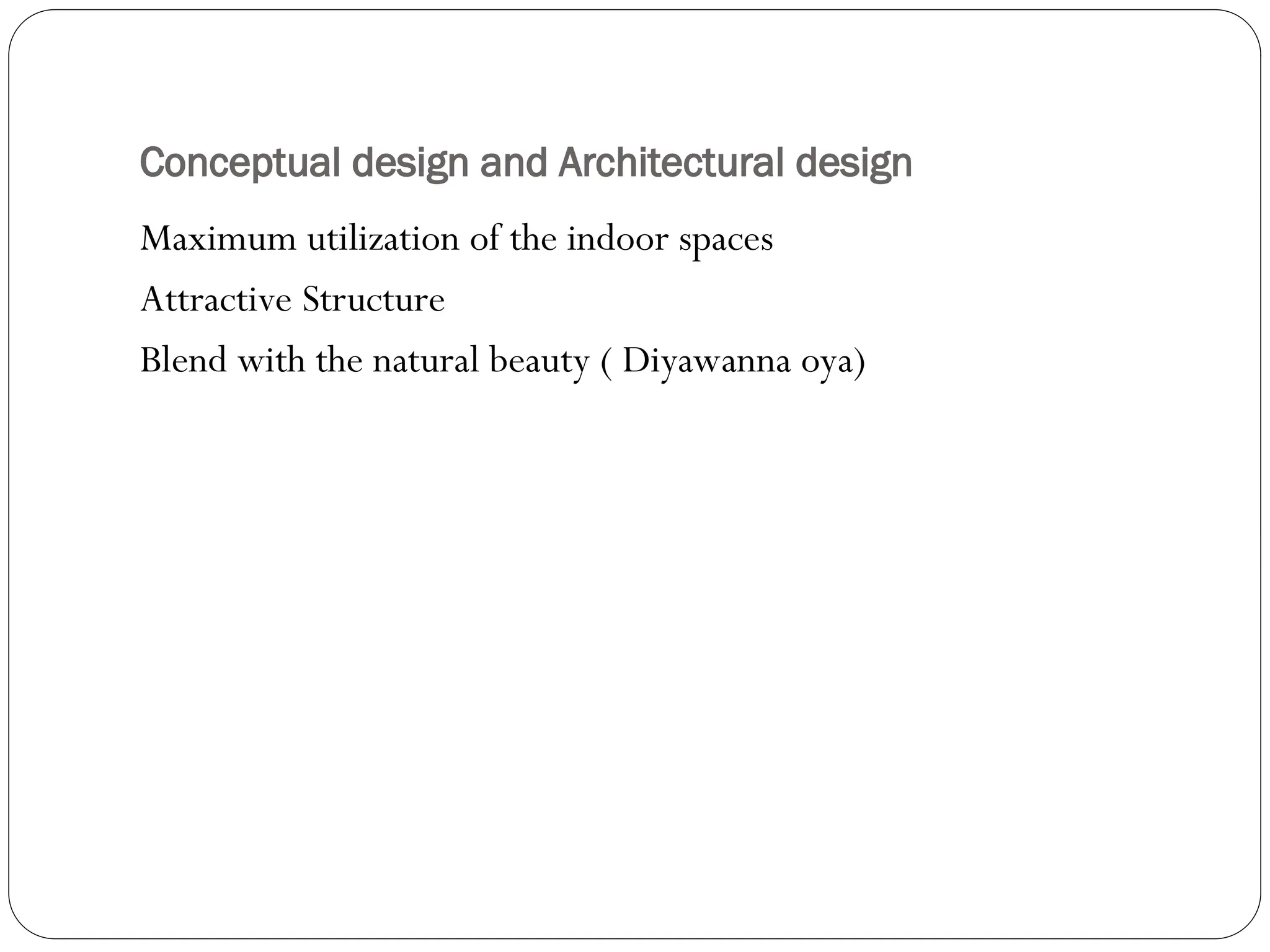 Conceptual design and Architectural design
Maximum utilization of the indoor spaces
Attractive Structure
Blend with the natural beauty ( Diyawanna oya)
 
