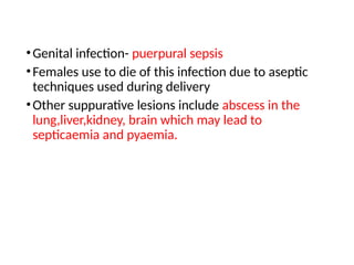 •Genital infection- puerpural sepsis
•Females use to die of this infection due to aseptic
techniques used during delivery
•Other suppurative lesions include abscess in the
lung,liver,kidney, brain which may lead to
septicaemia and pyaemia.
 