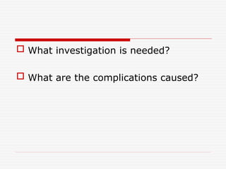  What investigation is needed?
 What are the complications caused?
 