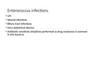 Enterococcus infections
• UTI
• Wound infections
• Biliary tract Infections
• Intra abdominal abscess
• Antibiotic sensitivity should be performed as drug resistance is common
in this bacteria
 