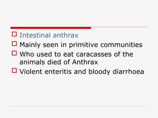  Intestinal anthrax
 Mainly seen in primitive communities
 Who used to eat caracasses of the
animals died of Anthrax
 Violent enteritis and bloody diarrhoea
 