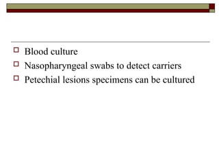  Blood culture
 Nasopharyngeal swabs to detect carriers
 Petechial lesions specimens can be cultured
 