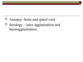  Autopsy- brain and spinal cord
 Serology – latex agglutination and
haemagglutination.
 
