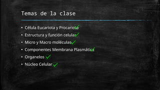 Temas de la clase
▪ Célula Eucariota y Procariota
▪ Estructura y función celular
▪ Micro y Macro moléculas
▪ Componentes Membrana Plasmática
▪ Organelos
▪ Núcleo Celular
 