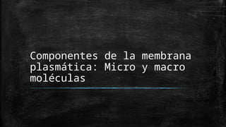Componentes de la membrana
plasmática: Micro y macro
moléculas
 