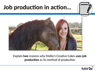 Explain two reasons why Mollie’s Creative Cakes uses job
production as its method of production
Job production in action…
 