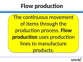 Flow production
The continuous movement
of items through the
production process. Flow
production uses production
lines to manufacture
products.
 