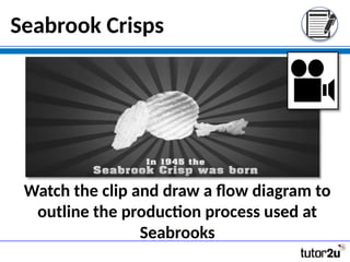 Seabrook Crisps
Watch the clip and draw a flow diagram to
outline the production process used at
Seabrooks
 