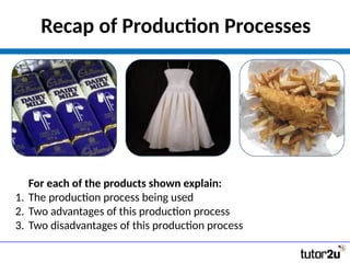 For each of the products shown explain:
1. The production process being used
2. Two advantages of this production process
3. Two disadvantages of this production process
Recap of Production Processes
 