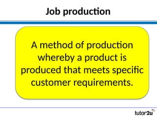Job production
A method of production
whereby a product is
produced that meets specific
customer requirements.
 