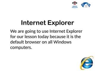 Internet Explorer
We are going to use Internet Explorer
for our lesson today because it is the
default browser on all Windows
computers.
 