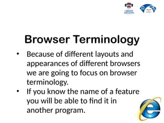 Browser Terminology
• Because of different layouts and
appearances of different browsers
we are going to focus on browser
terminology.
• If you know the name of a feature
you will be able to find it in
another program.
 
