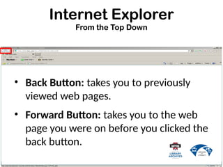Internet Explorer
From the Top Down
• Back Button: takes you to previously
viewed web pages.
• Forward Button: takes you to the web
page you were on before you clicked the
back button.
 