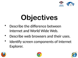 • Describe the difference between
Internet and World Wide Web.
• Describe web browsers and their uses.
• Identify screen components of Internet
Explorer.
Objectives
 