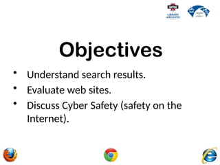 • Understand search results.
• Evaluate web sites.
• Discuss Cyber Safety (safety on the
Internet).
Objectives
 