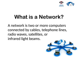 What is a Network?
A network is two or more computers
connected by cables, telephone lines,
radio waves, satellites, or
infrared light beams.
 