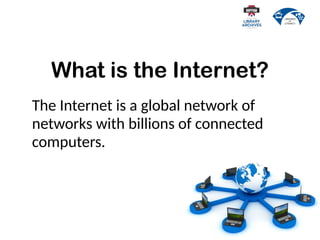 What is the Internet?
The Internet is a global network of
networks with billions of connected
computers.
 