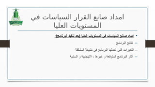 ‫في‬ ‫السياسات‬ ‫القرار‬ ‫صانع‬ ‫امداد‬
‫العليا‬ ‫المستويات‬
•
:)‫البرنامج‬ ‫تنفيذ‬ ‫(بعد‬ ‫العليا‬ ‫المستويات‬ ‫في‬ ‫السياسات‬ ‫صانع‬ ‫امداد‬
‒
‫البرنامج‬ ‫نتائج‬
‒
‫المشكلة‬ ‫طبيعة‬ ‫في‬ ‫البرنامج‬ ‫أحدثها‬ ‫التي‬ ‫التغيرات‬
‒
‫السلبية‬ ‫و‬ ‫االيجابية‬ ، ‫غيرها‬ ‫و‬ ‫المتوقعة‬ ‫البرنامج‬ ‫آثار‬
 