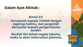 Dalam Ayat Alkitab :
Amsal 3:5
Percayalah kepada TUHAN dengan
segenap hatimu, dan janganlah
bersandar kepada pengertianmu
sendiri.
Akuilah Dia dalam segala lakumu,
maka Ia akan meluruskan jalanmu.
 