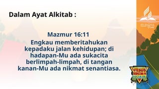 Dalam Ayat Alkitab :
Mazmur 16:11
Engkau memberitahukan
kepadaku jalan kehidupan; di
hadapan-Mu ada sukacita
berlimpah-limpah, di tangan
kanan-Mu ada nikmat senantiasa.
 