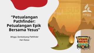 “Petualangan
Pathfinder:
Petualangan Epik
Bersama Yesus”
Minggu Sembahyang Pathfinder
Hari Kedua
 