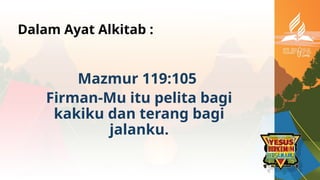 Dalam Ayat Alkitab :
Mazmur 119:105
Firman-Mu itu pelita bagi
kakiku dan terang bagi
jalanku.
 