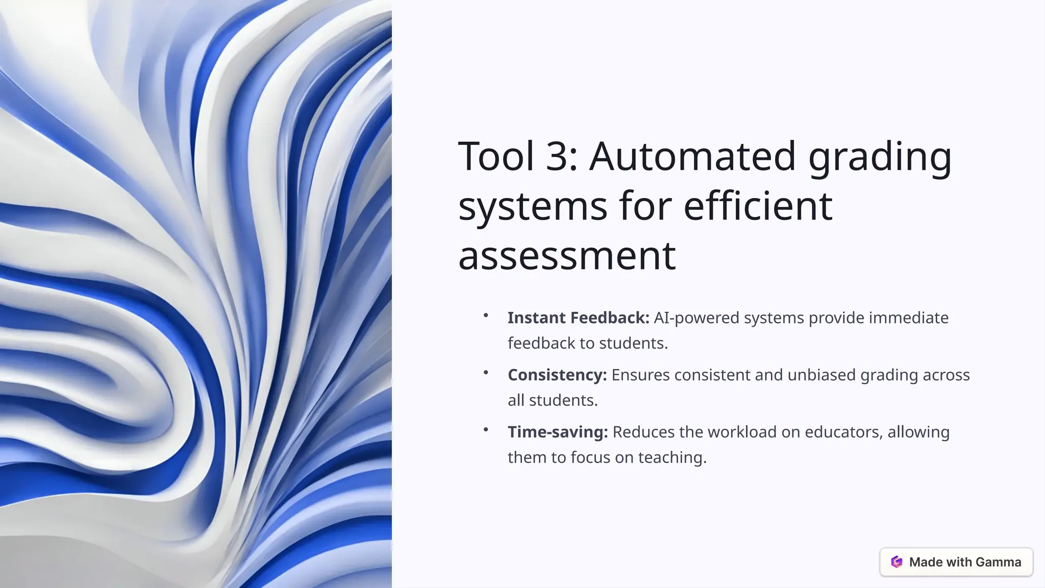 Tool 3: Automated grading
systems for efficient
assessment
• Instant Feedback: AI-powered systems provide immediate
feedback to students.
• Consistency: Ensures consistent and unbiased grading across
all students.
• Time-saving: Reduces the workload on educators, allowing
them to focus on teaching.
 