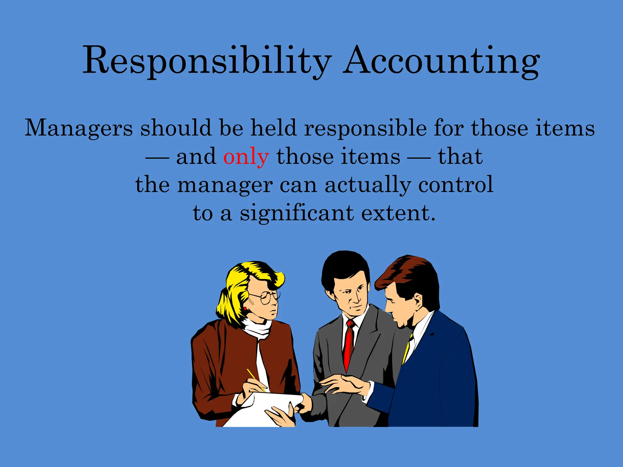 Responsibility Accounting
Managers should be held responsible for those items
— and only those items — that
the manager can actually control
to a significant extent.
 