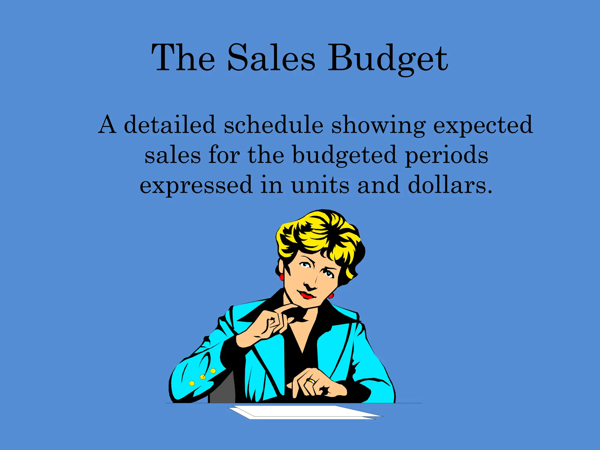 The Sales Budget
A detailed schedule showing expected
sales for the budgeted periods
expressed in units and dollars.
 