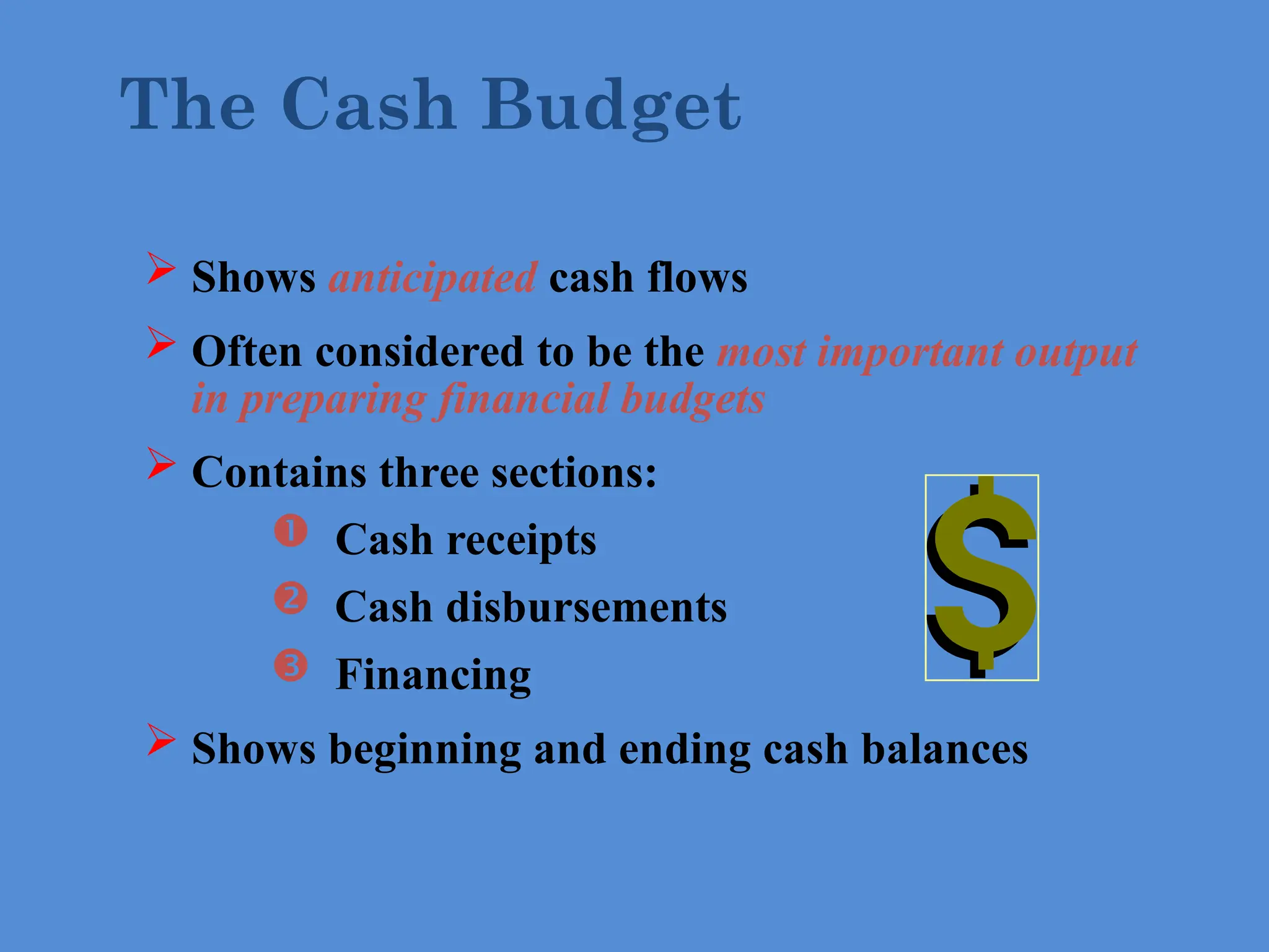  Shows anticipated cash flows
 Often considered to be the most important output
in preparing financial budgets
 Contains three sections:
 Cash receipts
 Cash disbursements
 Financing
 Shows beginning and ending cash balances
The Cash Budget
 