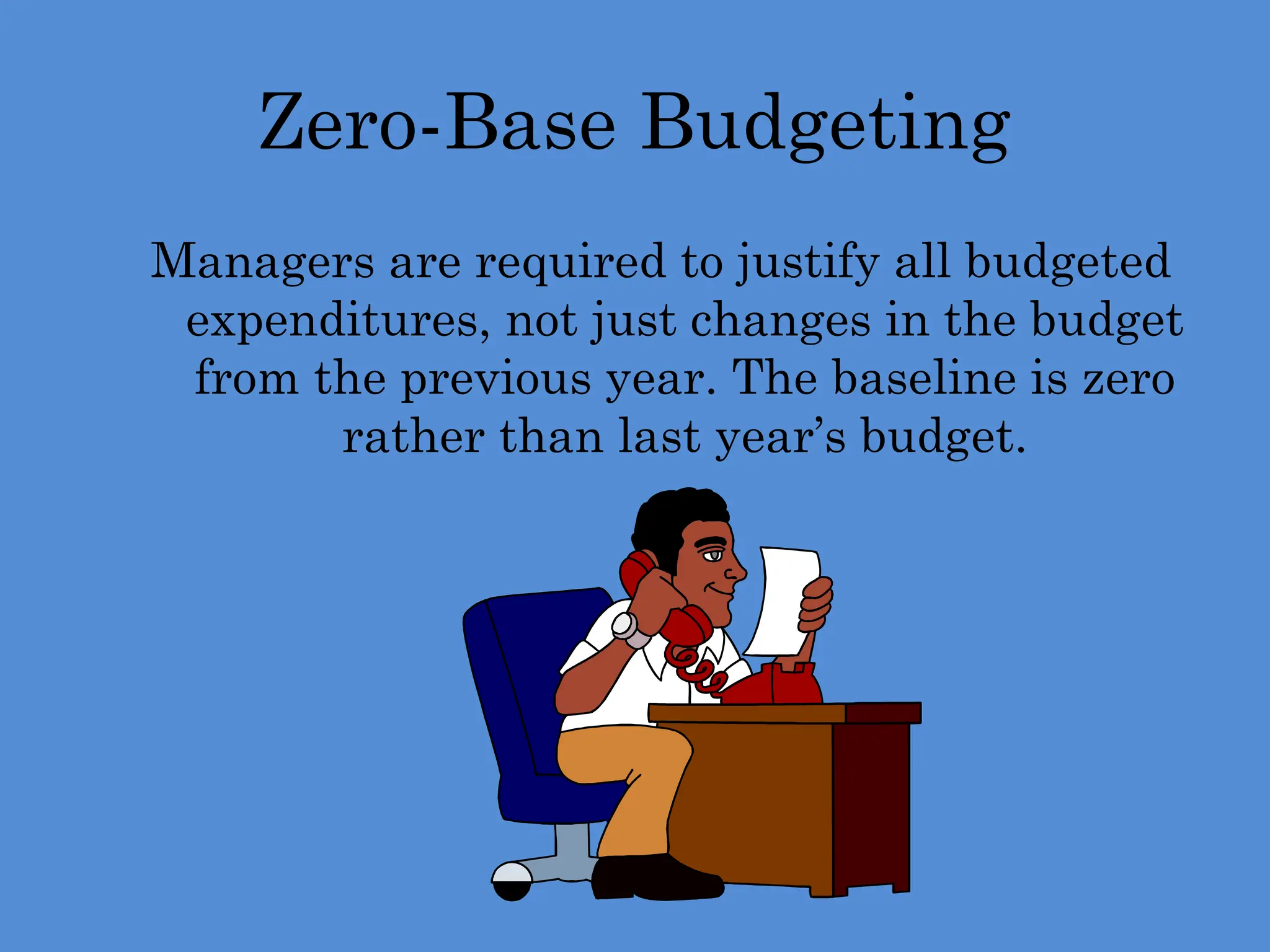 Zero-Base Budgeting
Managers are required to justify all budgeted
expenditures, not just changes in the budget
from the previous year. The baseline is zero
rather than last year’s budget.
 
