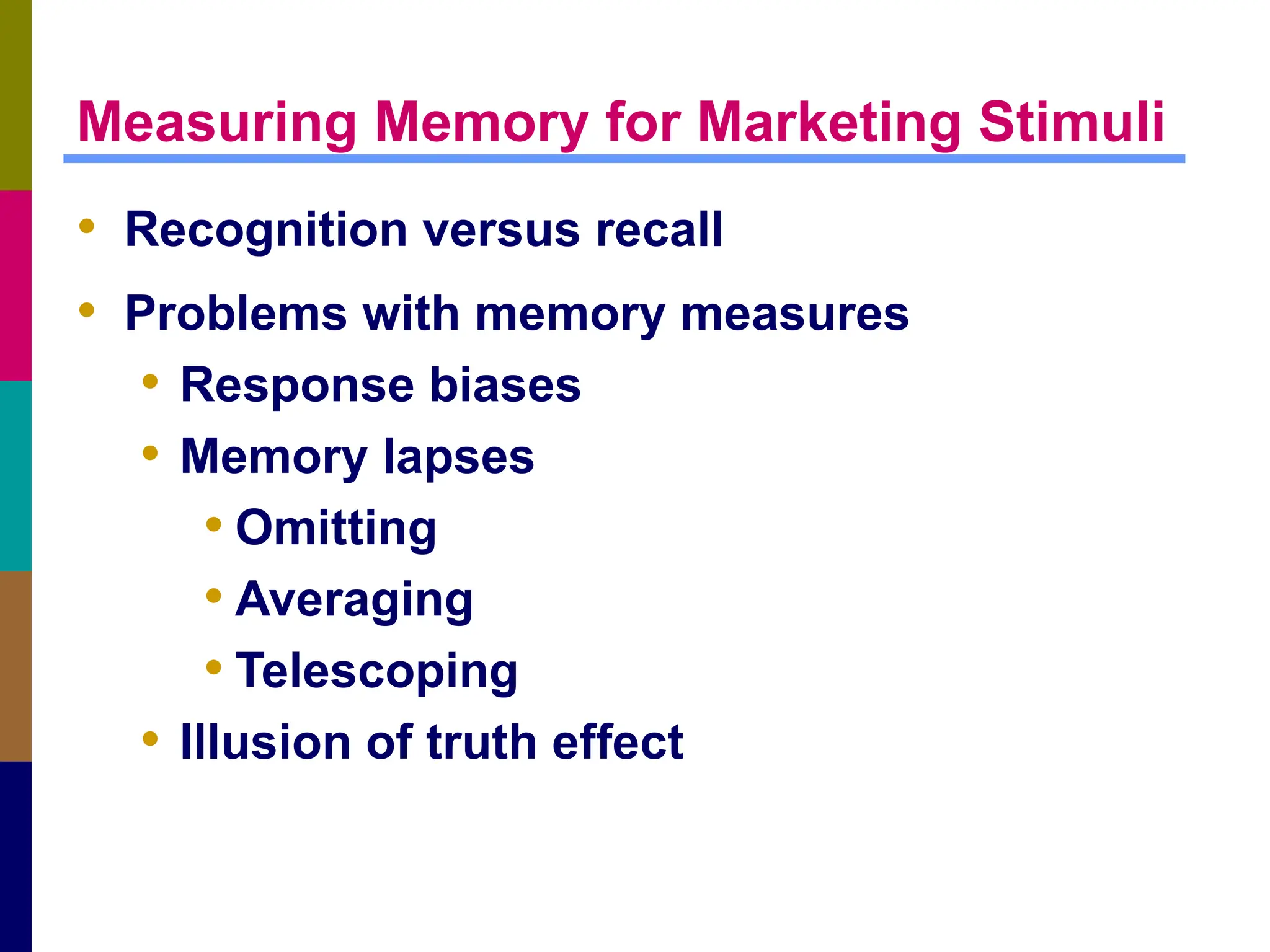 Measuring Memory for Marketing Stimuli
• Recognition versus recall
• Problems with memory measures
• Response biases
• Memory lapses
• Omitting
• Averaging
• Telescoping
• Illusion of truth effect
 