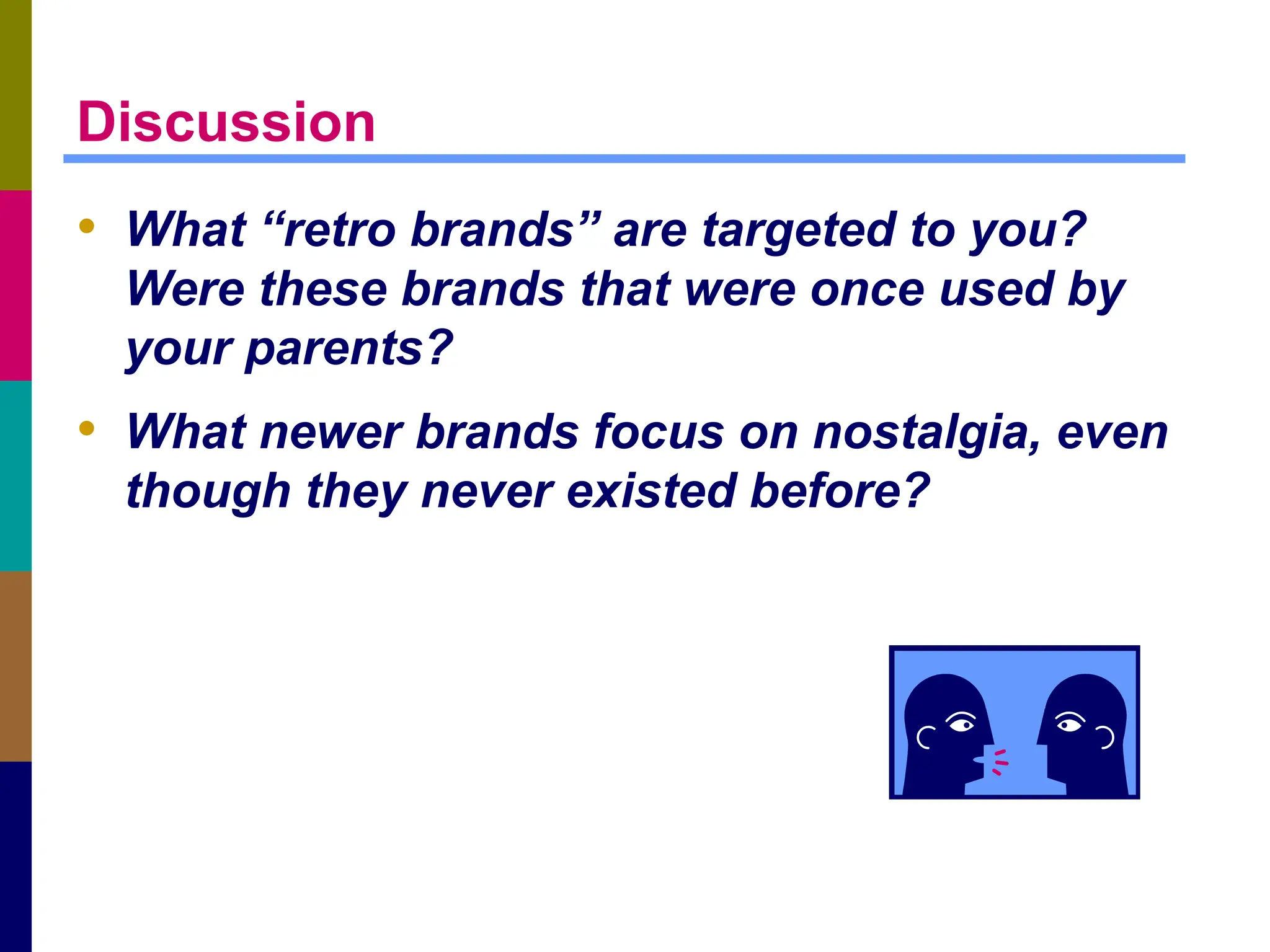 Discussion
• What “retro brands” are targeted to you?
Were these brands that were once used by
your parents?
• What newer brands focus on nostalgia, even
though they never existed before?
 