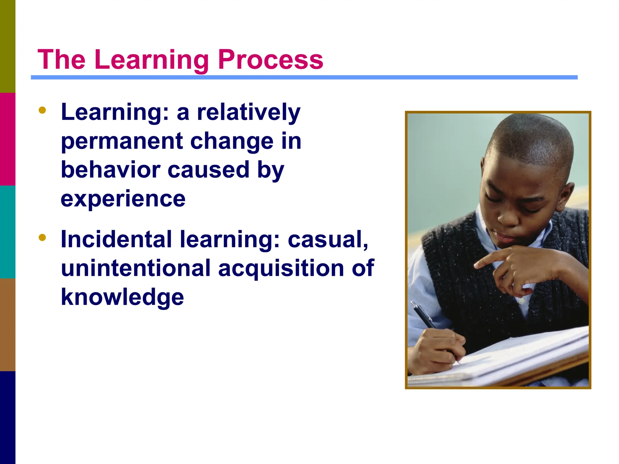 The Learning Process
• Learning: a relatively
permanent change in
behavior caused by
experience
• Incidental learning: casual,
unintentional acquisition of
knowledge
 