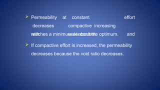  Permeability at
decreases
with
constant
compactive increasing
watercontent
effort
and
reaches a minimum at about the optimum.
 If compactive effort is increased, the permeability
decreases because the void ratio decreases.
 