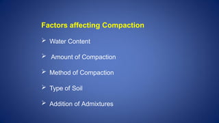 Factors affecting Compaction
 Water Content
 Amount of Compaction
 Method of Compaction
 Type of Soil
 Addition of Admixtures
 