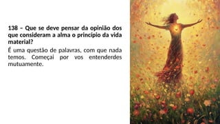 138 – Que se deve pensar da opinião dos
que consideram a alma o princípio da vida
material?
É uma questão de palavras, com que nada
temos. Começai por vos entenderdes
mutuamente.
 