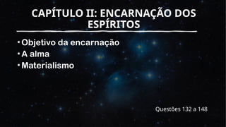 CAPÍTULO II: ENCARNAÇÃO DOS
ESPÍRITOS
•Objetivo da encarnação
•A alma
•Materialismo
Questões 132 a 148
 