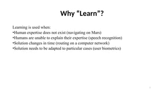 7
Why “Learn”?
Learning is used when:
•Human expertise does not exist (navigating on Mars)
•Humans are unable to explain their expertise (speech recognition)
•Solution changes in time (routing on a computer network)
•Solution needs to be adapted to particular cases (user biometrics)
 