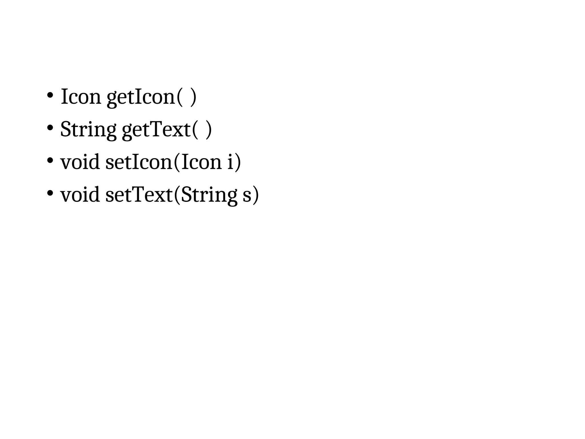 • Icon getIcon( )
• String getText( )
• void setIcon(Icon i)
• void setText(String s)
 